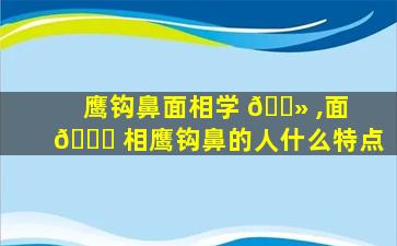 鹰钩鼻面相学 🌻 ,面 🕊 相鹰钩鼻的人什么特点
